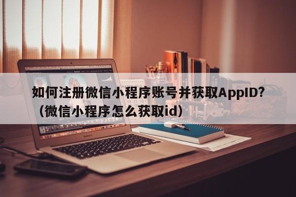 如何注册微信小程序账号并获取AppID?（微信小程序怎么获取id）