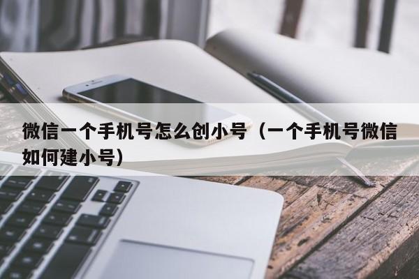 微信一个手机号怎么创小号（一个手机号微信如何建小号）