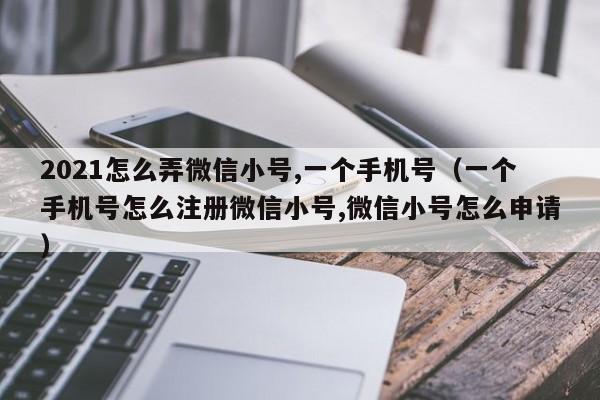 2021怎么弄微信小号,一个手机号（一个手机号怎么注册微信小号,微信小号怎么申请）