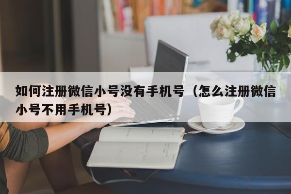 如何注册微信小号没有手机号（怎么注册微信小号不用手机号）