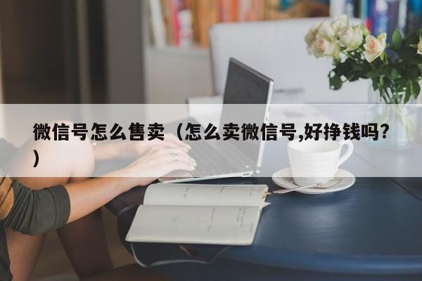 微信号怎么售卖（怎么卖微信号,好挣钱吗?）