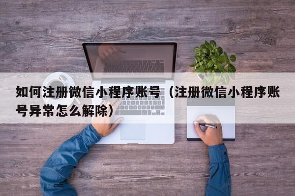 如何注册微信小程序账号（注册微信小程序账号异常怎么解除）