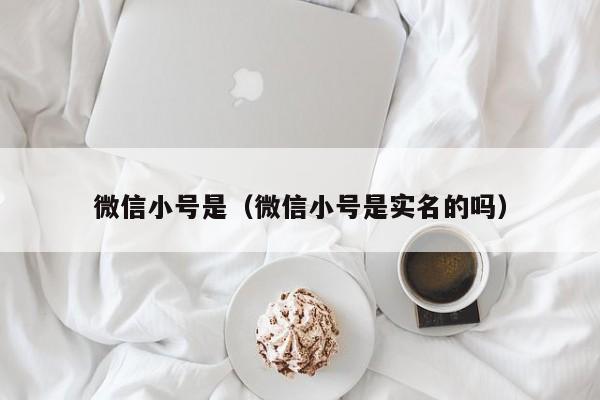 微信小号是（微信小号是实名的吗）