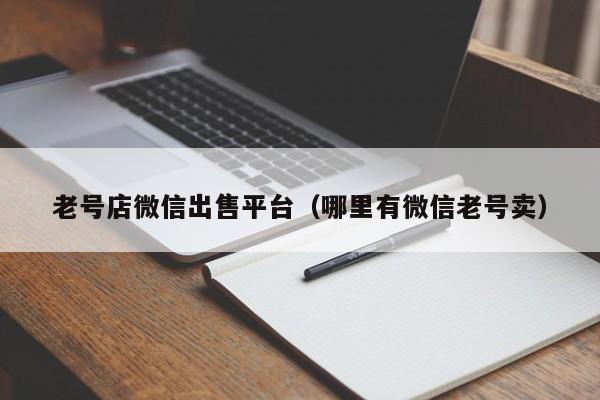 老号店微信出售平台（哪里有微信老号卖）