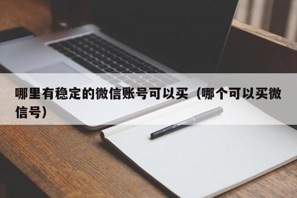 哪里有稳定的微信账号可以买（哪个可以买微信号）