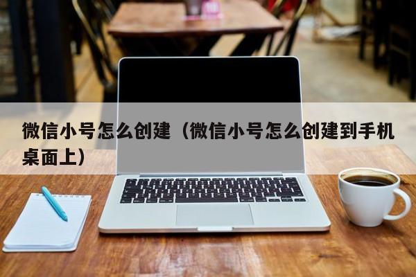 微信小号怎么创建（微信小号怎么创建到手机桌面上）