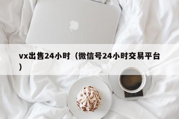 vx出售24小时（微信号24小时交易平台）