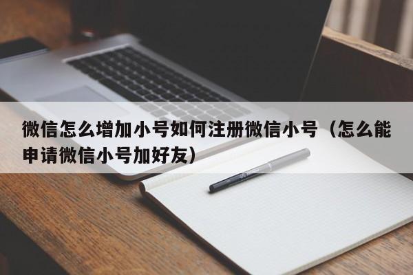 微信怎么增加小号如何注册微信小号（怎么能申请微信小号加好友）