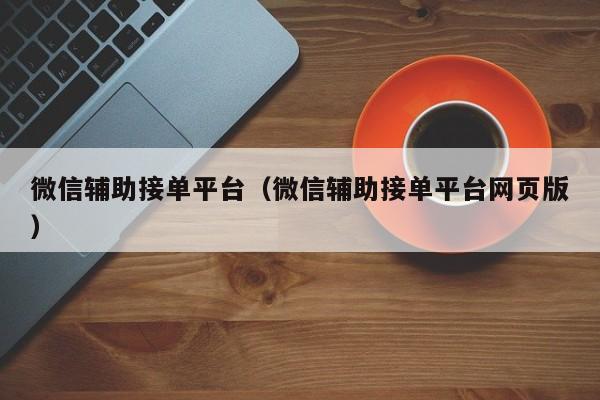 微信辅助接单平台（微信辅助接单平台网页版）