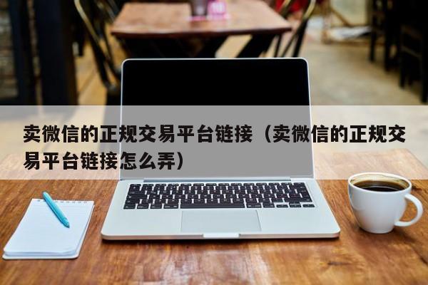 卖微信的正规交易平台链接（卖微信的正规交易平台链接怎么弄）