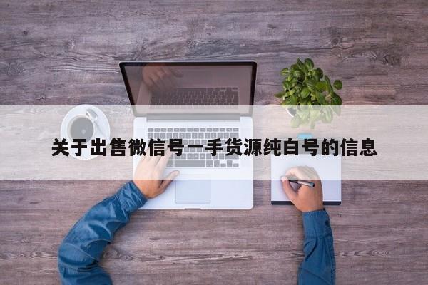 关于出售微信号一手货源纯白号的信息