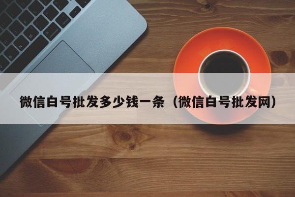 微信白号批发多少钱一条（微信白号批发网）