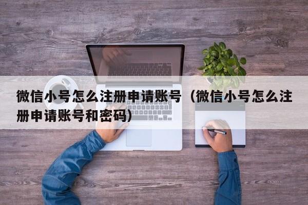 微信小号怎么注册申请账号（微信小号怎么注册申请账号和密码）