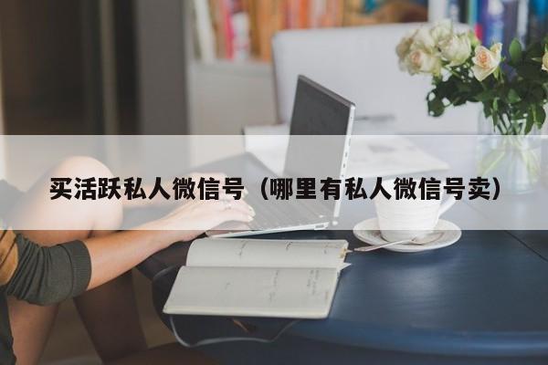 买活跃私人微信号（哪里有私人微信号卖）