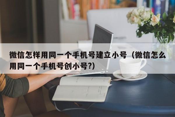 微信怎样用同一个手机号建立小号（微信怎么用同一个手机号创小号?）