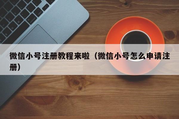 微信小号注册教程来啦（微信小号怎么申请注册）