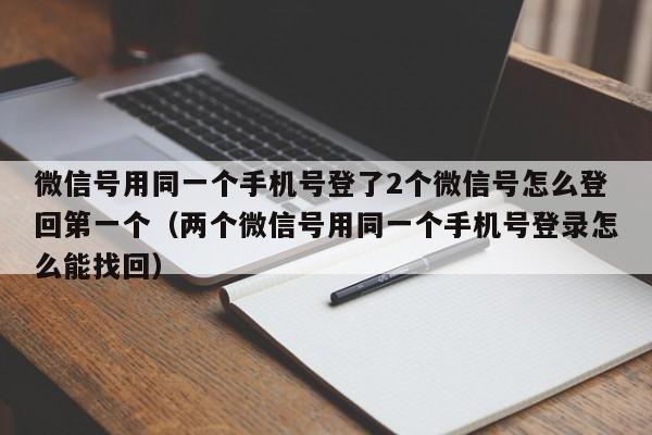 微信号用同一个手机号登了2个微信号怎么登回第一个（两个微信号用同一个手机号登录怎么能找回）