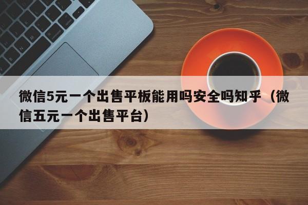 微信5元一个出售平板能用吗安全吗知乎（微信五元一个出售平台）