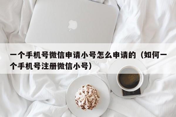 一个手机号微信申请小号怎么申请的（如何一个手机号注册微信小号）