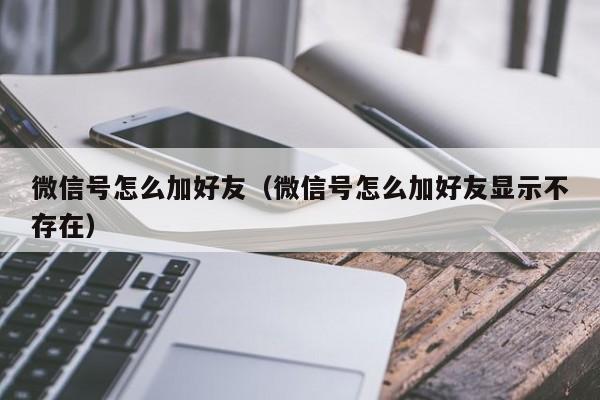 微信号怎么加好友（微信号怎么加好友显示不存在）