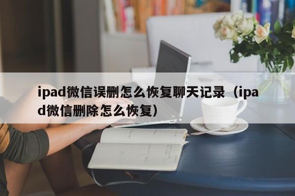 ipad微信误删怎么恢复聊天记录（ipad微信删除怎么恢复）