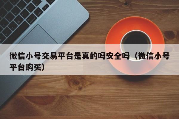 微信小号交易平台是真的吗安全吗（微信小号平台购买）