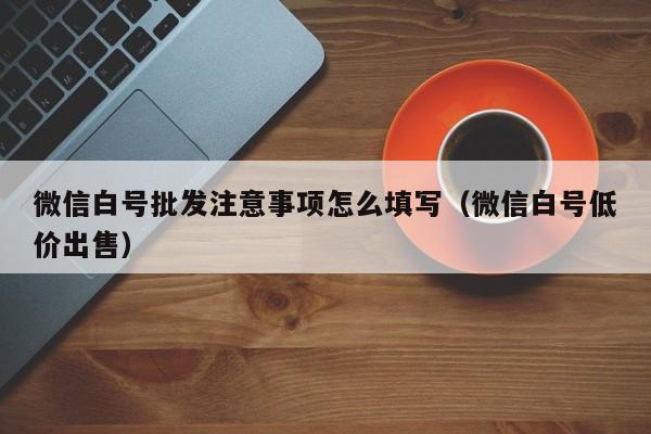 微信白号批发注意事项怎么填写（微信白号低价出售）