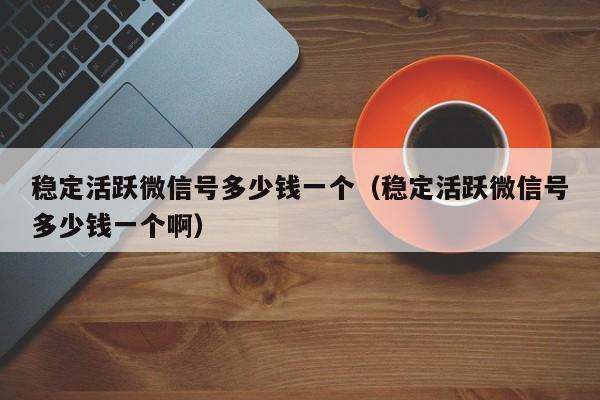 稳定活跃微信号多少钱一个（稳定活跃微信号多少钱一个啊）