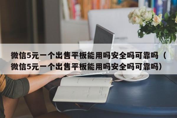 微信5元一个出售平板能用吗安全吗可靠吗（微信5元一个出售平板能用吗安全吗可靠吗）