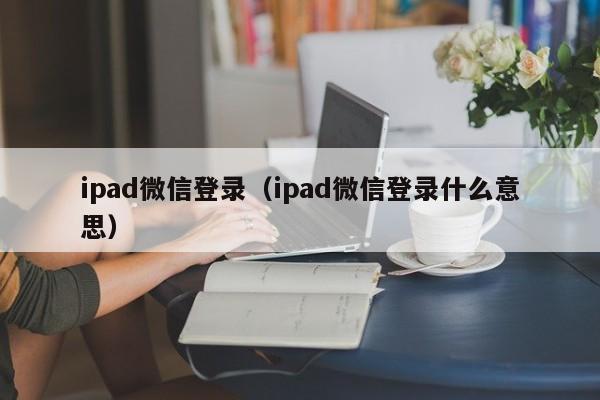 ipad微信登录（ipad微信登录什么意思）