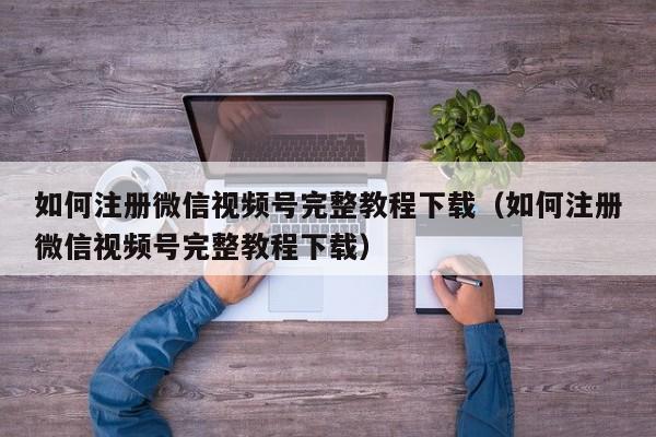 如何注册微信视频号完整教程下载（如何注册微信视频号完整教程下载）