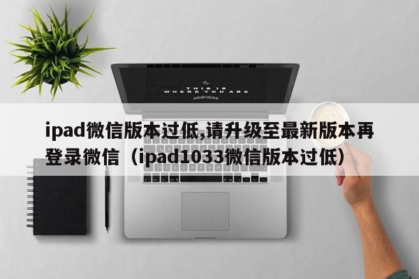 ipad微信版本过低,请升级至最新版本再登录微信（ipad1033微信版本过低）