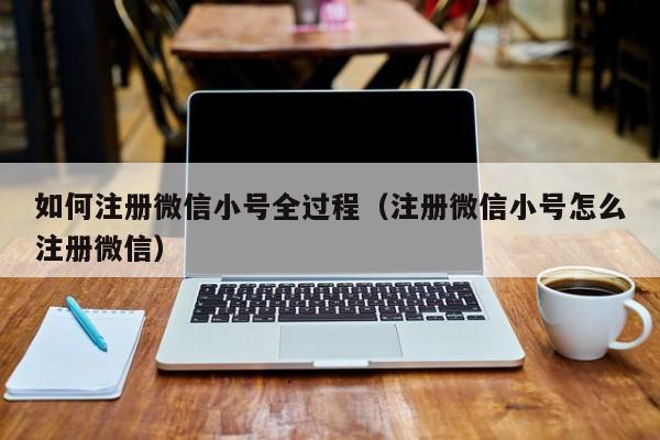 如何注册微信小号全过程（注册微信小号怎么注册微信）