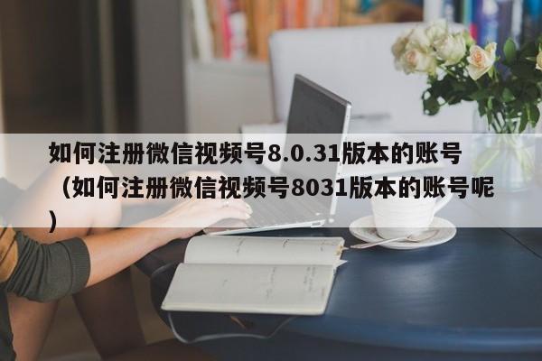 如何注册微信视频号8.0.31版本的账号（如何注册微信视频号8031版本的账号呢）