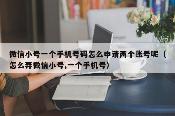 微信小号一个手机号码怎么申请两个账号呢（怎么弄微信小号,一个手机号）