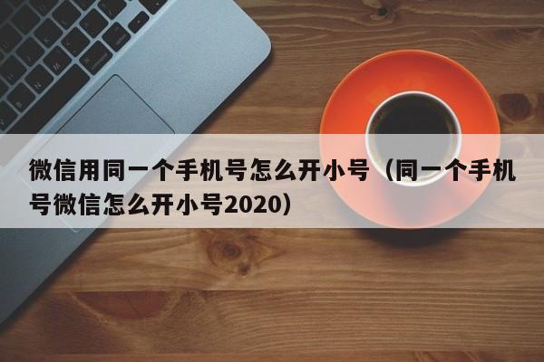 微信用同一个手机号怎么开小号（同一个手机号微信怎么开小号2020）