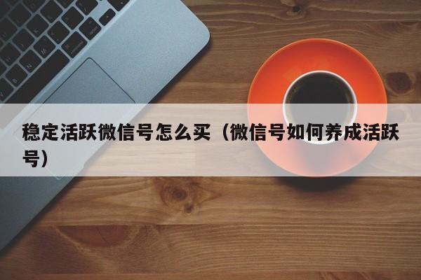 稳定活跃微信号怎么买（微信号如何养成活跃号）