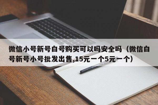 微信小号新号白号购买可以吗安全吗（微信白号新号小号批发出售,15元一个5元一个）