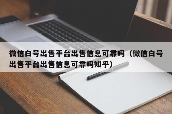 微信白号出售平台出售信息可靠吗（微信白号出售平台出售信息可靠吗知乎）