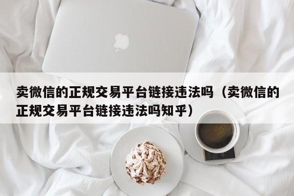 卖微信的正规交易平台链接违法吗（卖微信的正规交易平台链接违法吗知乎）