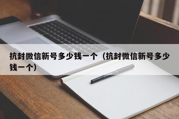 抗封微信新号多少钱一个（抗封微信新号多少钱一个）