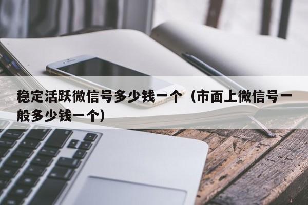 稳定活跃微信号多少钱一个（市面上微信号一般多少钱一个）