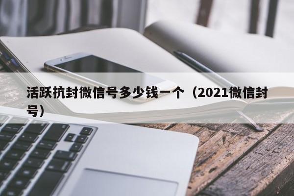 活跃抗封微信号多少钱一个（2021微信封号）