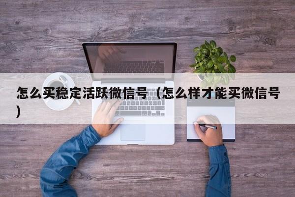 怎么买稳定活跃微信号（怎么样才能买微信号）