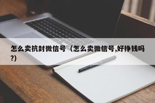 怎么卖抗封微信号（怎么卖微信号,好挣钱吗?）