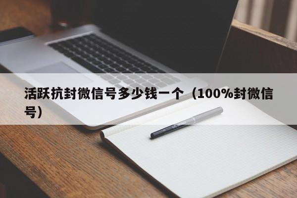 活跃抗封微信号多少钱一个（100%封微信号）