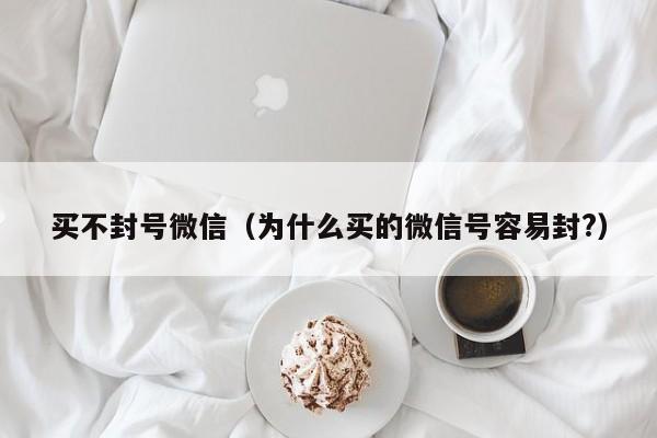 买不封号微信（为什么买的微信号容易封?）