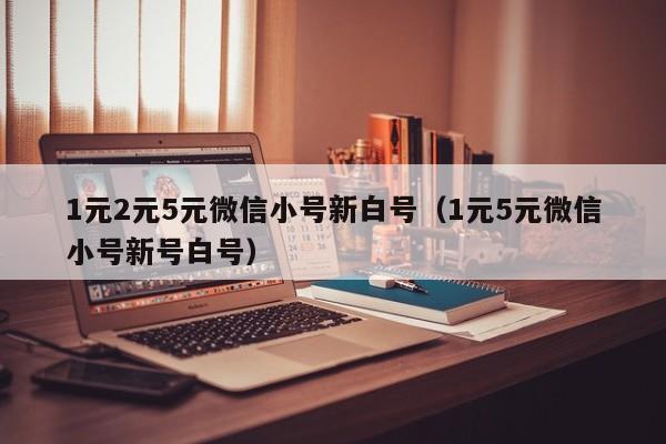 1元2元5元微信小号新白号（1元5元微信小号新号白号）