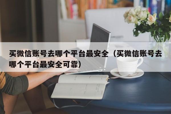 买微信账号去哪个平台最安全（买微信账号去哪个平台最安全可靠）