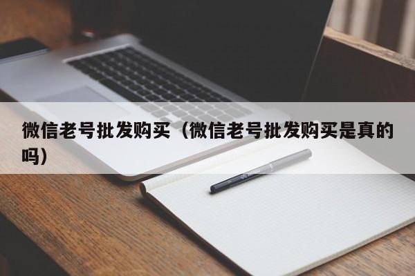 微信老号批发购买（微信老号批发购买是真的吗）